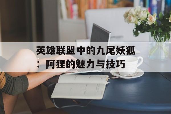 英雄联盟中的九尾妖狐：阿狸的魅力与技巧