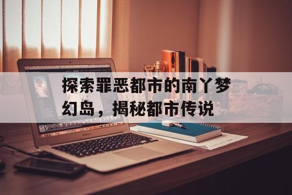 探索罪恶都市的南丫梦幻岛，揭秘都市传说