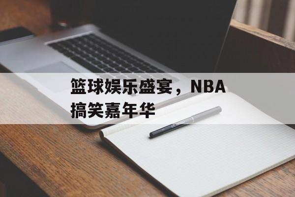 篮球娱乐盛宴，NBA搞笑嘉年华