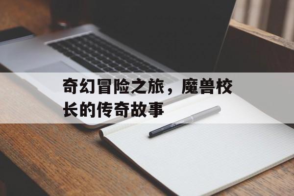 奇幻冒险之旅，魔兽校长的传奇故事