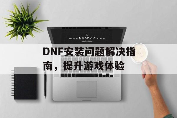 DNF安装问题解决指南，提升游戏体验