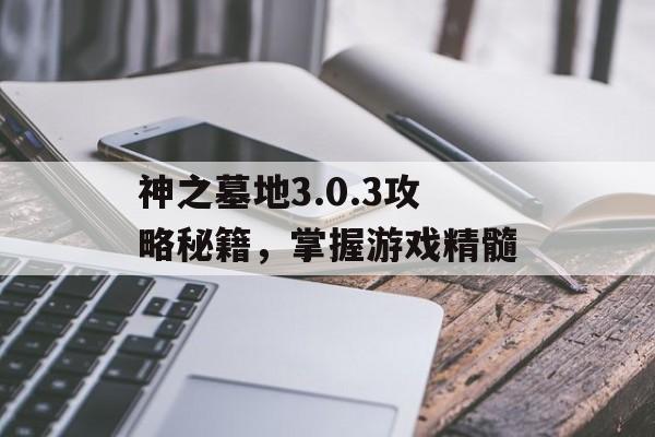 神之墓地3.0.3攻略秘籍，掌握游戏精髓