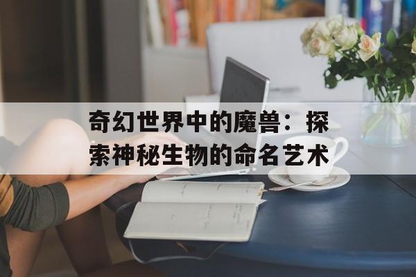 奇幻世界中的魔兽：探索神秘生物的命名艺术