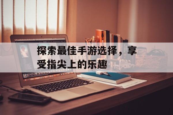 探索最佳手游选择，享受指尖上的乐趣