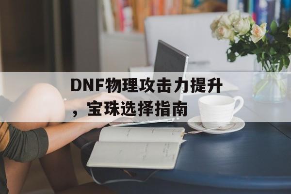 DNF物理攻击力提升，宝珠选择指南