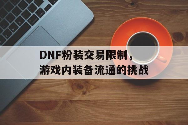 DNF粉装交易限制，游戏内装备流通的挑战