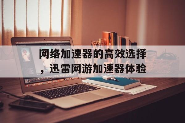 网络加速器的高效选择，迅雷网游加速器体验