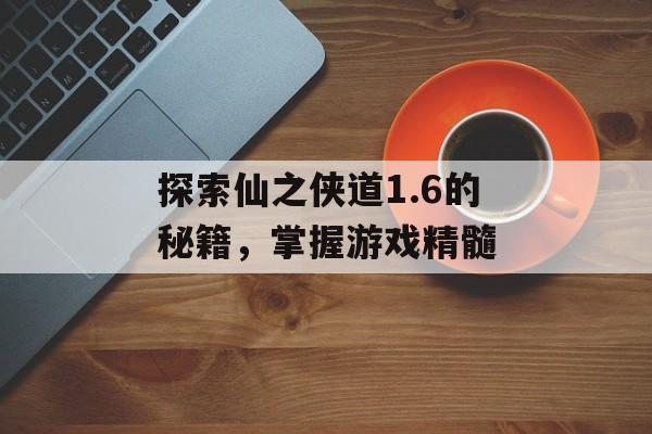 探索仙之侠道1.6的秘籍，掌握游戏精髓