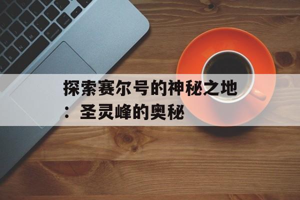 探索赛尔号的神秘之地：圣灵峰的奥秘