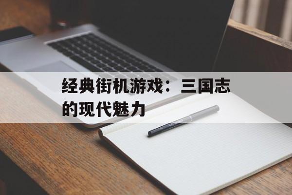 经典街机游戏：三国志的现代魅力