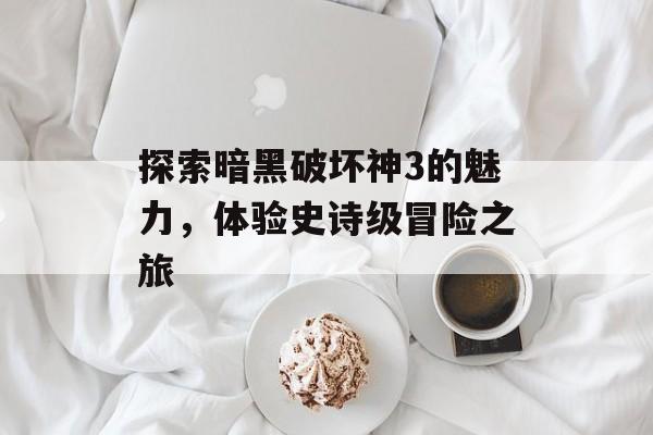 探索暗黑破坏神3的魅力，体验史诗级冒险之旅