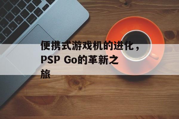 便携式游戏机的进化，PSP Go的革新之旅