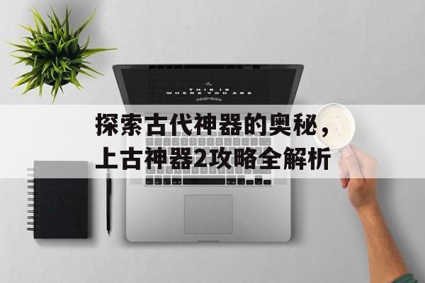 探索古代神器的奥秘，上古神器2攻略全解析