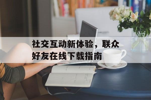 社交互动新体验，联众好友在线下载指南