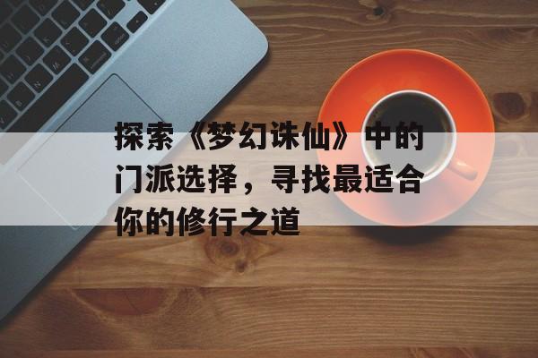 探索《梦幻诛仙》中的门派选择，寻找最适合你的修行之道