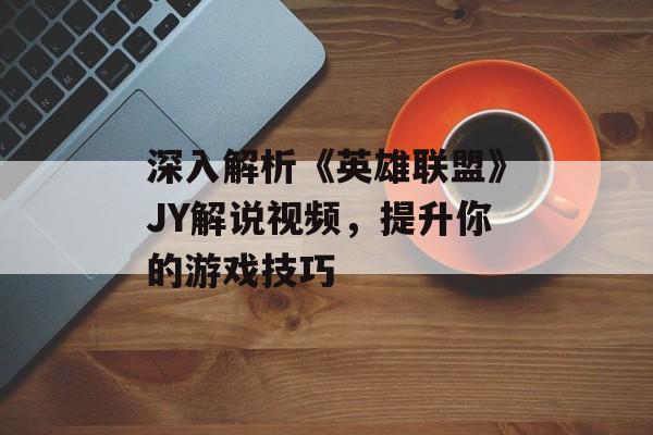深入解析《英雄联盟》JY解说视频，提升你的游戏技巧