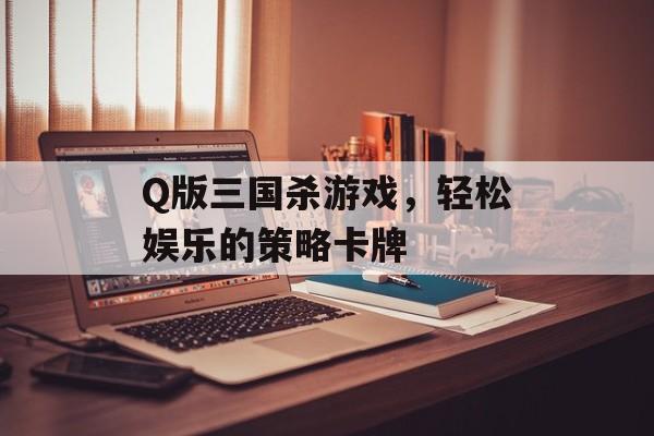 Q版三国杀游戏，轻松娱乐的策略卡牌