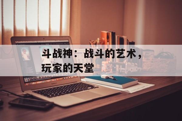 斗战神：战斗的艺术，玩家的天堂