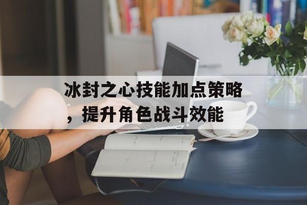 冰封之心技能加点策略，提升角色战斗效能