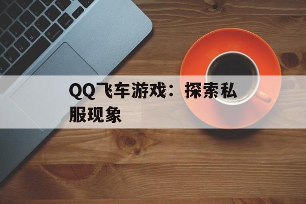 QQ飞车游戏：探索私服现象