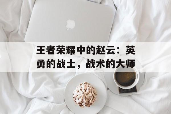 王者荣耀中的赵云：英勇的战士，战术的大师