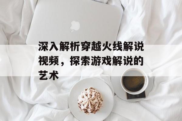 深入解析穿越火线解说视频，探索游戏解说的艺术