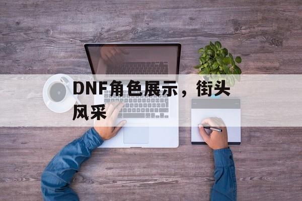DNF角色展示，街头风采