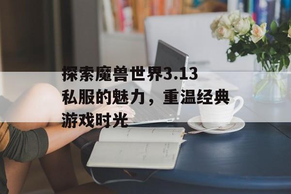 探索魔兽世界3.13私服的魅力，重温经典游戏时光