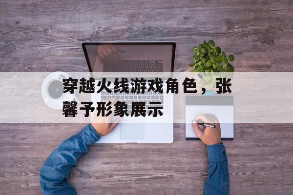 穿越火线游戏角色，张馨予形象展示