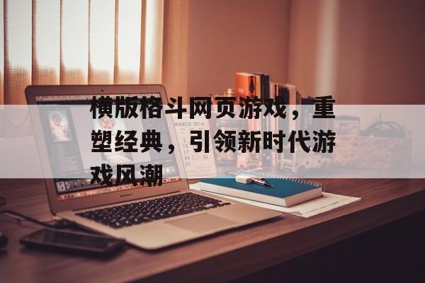 横版格斗网页游戏，重塑经典，引领新时代游戏风潮
