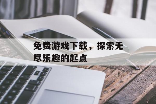 免费游戏下载，探索无尽乐趣的起点