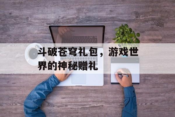 斗破苍穹礼包，游戏世界的神秘赠礼