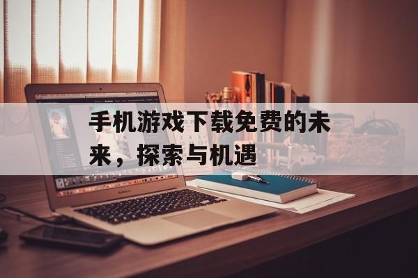 手机游戏下载免费的未来，探索与机遇