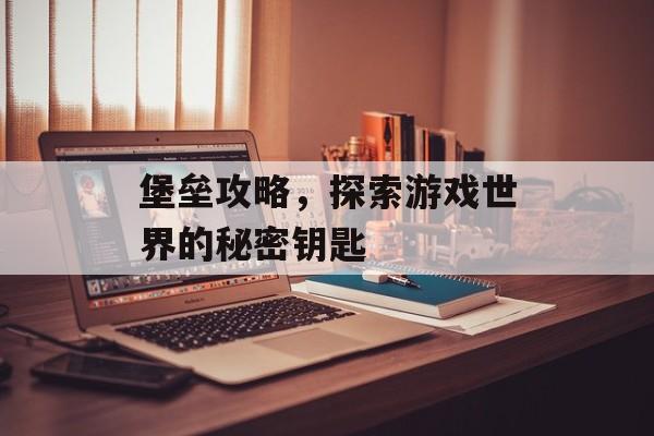 堡垒攻略，探索游戏世界的秘密钥匙