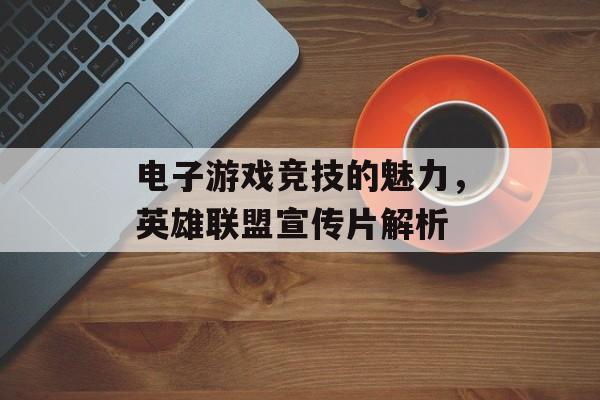 电子游戏竞技的魅力，英雄联盟宣传片解析