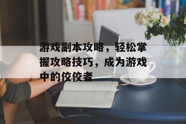 游戏副本攻略，轻松掌握攻略技巧，成为游戏中的佼佼者
