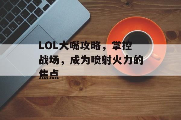 LOL大嘴攻略，掌控战场，成为喷射火力的焦点