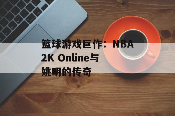 篮球游戏巨作：NBA2K Online与姚明的传奇