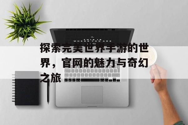 探索完美世界手游的世界，官网的魅力与奇幻之旅