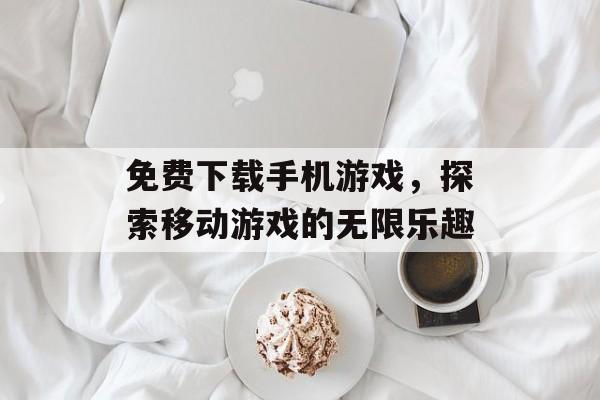 免费下载手机游戏，探索移动游戏的无限乐趣
