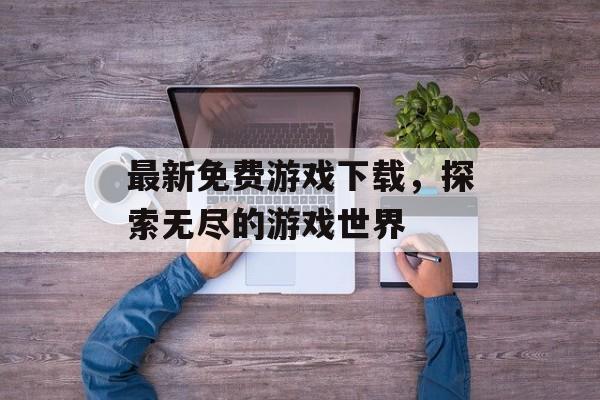 最新免费游戏下载，探索无尽的游戏世界