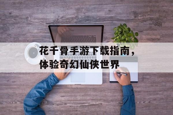 花千骨手游下载指南，体验奇幻仙侠世界