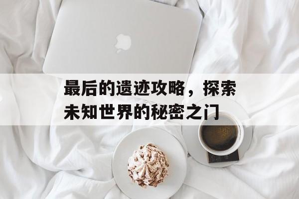 最后的遗迹攻略，探索未知世界的秘密之门