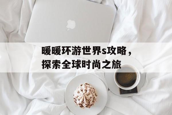 暖暖环游世界s攻略，探索全球时尚之旅