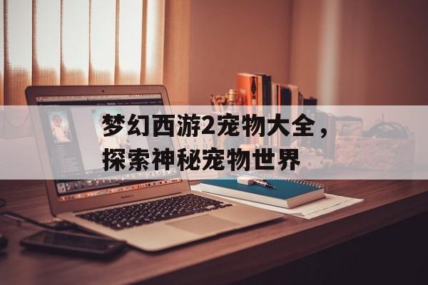 梦幻西游2宠物大全，探索神秘宠物世界