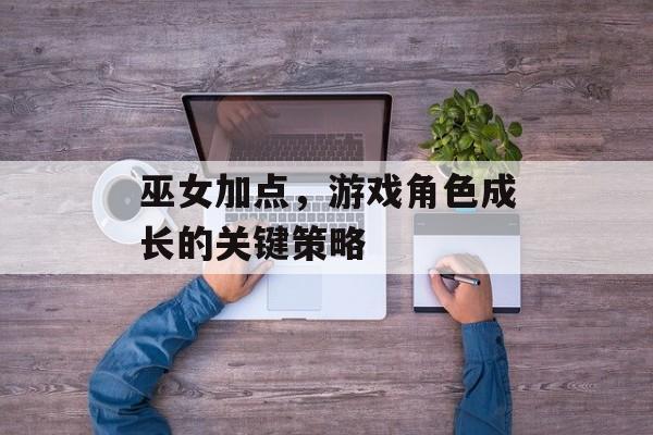 巫女加点，游戏角色成长的关键策略
