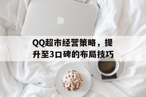 QQ超市经营策略，提升至3口碑的布局技巧