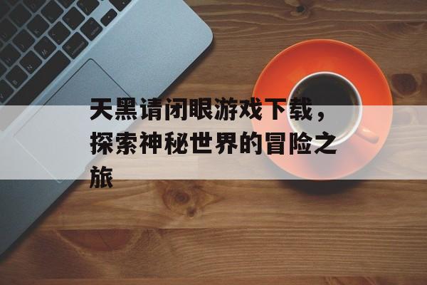天黑请闭眼游戏下载，探索神秘世界的冒险之旅