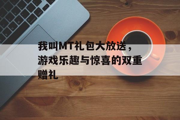 我叫MT礼包大放送，游戏乐趣与惊喜的双重赠礼
