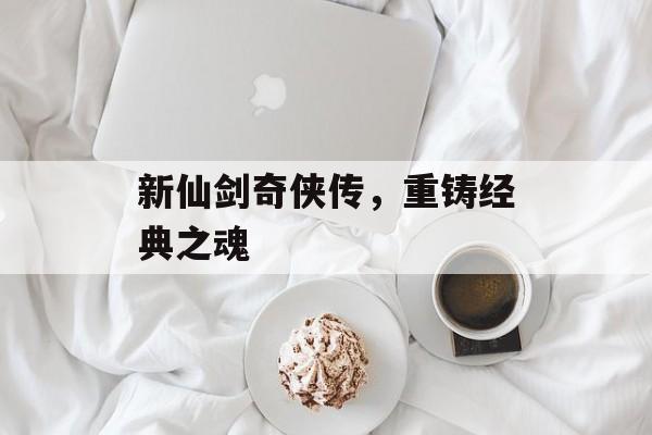 新仙剑奇侠传，重铸经典之魂